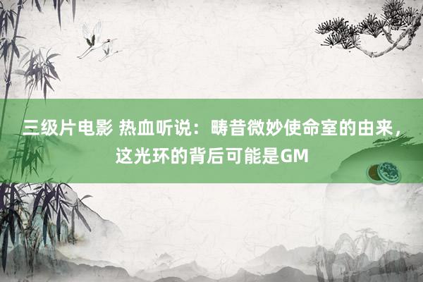 三级片电影 热血听说：畴昔微妙使命室的由来，这光环的背后可能是GM