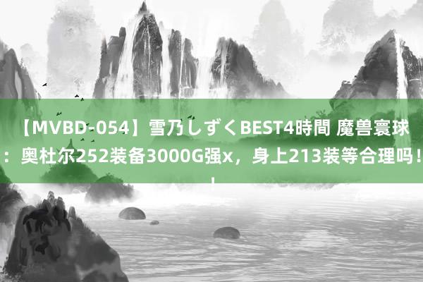 【MVBD-054】雪乃しずくBEST4時間 魔兽寰球：奥杜尔252装备3000G强x，身上213装等合理吗！