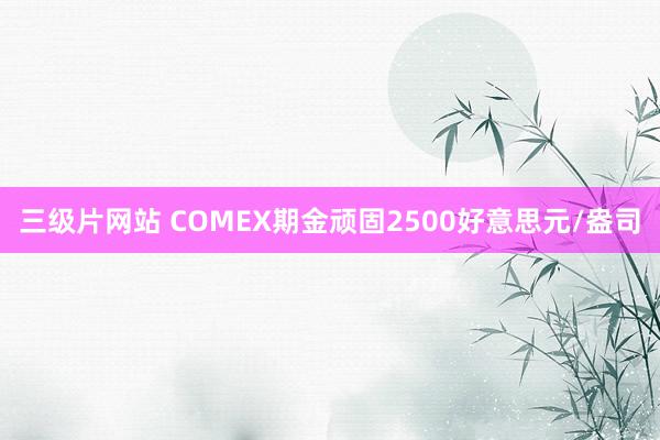 三级片网站 COMEX期金顽固2500好意思元/盎司