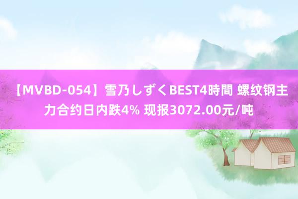 【MVBD-054】雪乃しずくBEST4時間 螺纹钢主力合约日内跌4% 现报3072.00元/吨