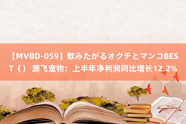 【MVBD-059】飲みたがるオクチとマンコBEST（） 源飞宠物：上半年净利润同比增长12.2%