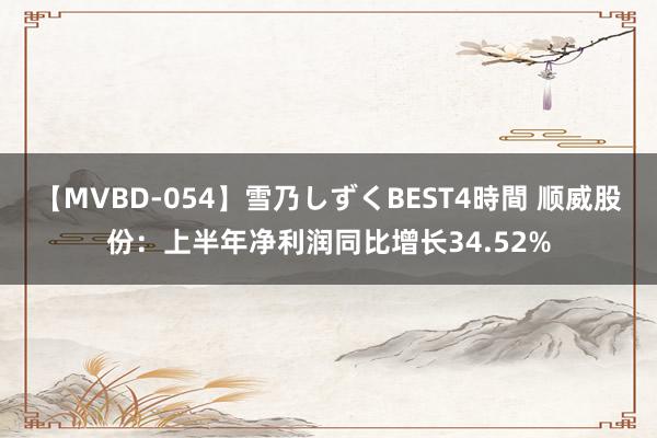 【MVBD-054】雪乃しずくBEST4時間 顺威股份：上半年净利润同比增长34.52%