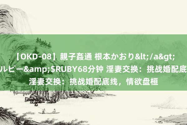 【OKD-08】親子姦通 根本かおり</a>2005-11-15ルビー&$RUBY68分钟 淫妻交换：挑战婚配底线，情欲盘桓