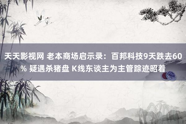 天天影视网 老本商场启示录：百邦科技9天跌去60% 疑遇杀猪盘 K线东谈主为主管踪迹昭着