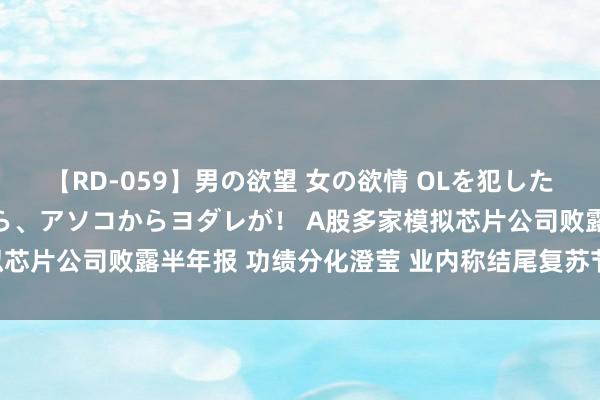 【RD-059】男の欲望 女の欲情 OLを犯したい すました顔して…ほら、アソコからヨダレが！ A股多家模拟芯片公司败露半年报 功绩分化澄莹 业内称结尾复苏节拍存有互异