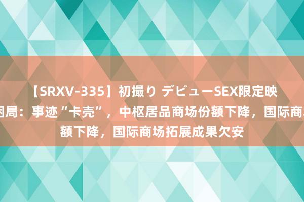 【SRXV-335】初撮り デビューSEX限定映像集 雇主电器困局：事迹“卡壳”，中枢居品商场份额下降，国际商场拓展成果欠安