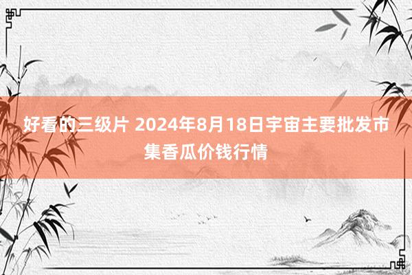 好看的三级片 2024年8月18日宇宙主要批发市集香瓜价钱行情