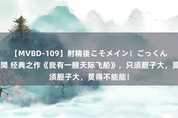 【MVBD-109】射精後こそメイン！ごっくん凄テク8時間 经典之作《我有一艘天际飞船》，只须胆子大，莫得不能能！