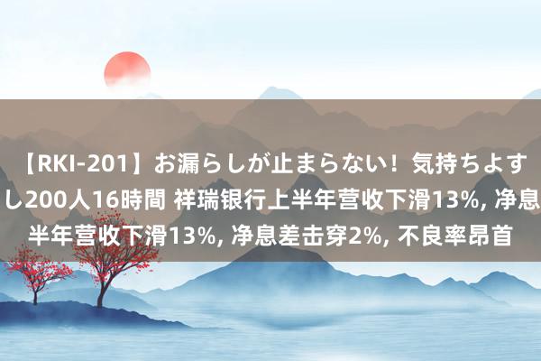 【RKI-201】お漏らしが止まらない！気持ちよすぎる失禁・羞恥お漏らし200人16時間 祥瑞银行上半年营收下滑13%, 净息差击穿2%, 不良率昂首