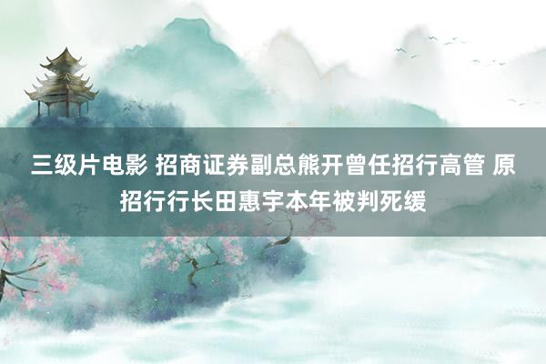 三级片电影 招商证券副总熊开曾任招行高管 原招行行长田惠宇本年被判死缓