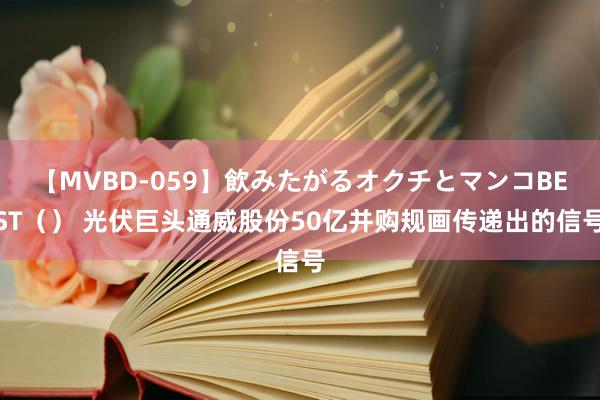 【MVBD-059】飲みたがるオクチとマンコBEST（） 光伏巨头通威股份50亿并购规画传递出的信号