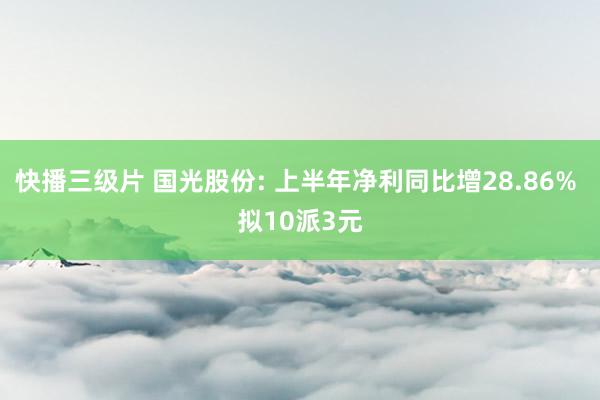 快播三级片 国光股份: 上半年净利同比增28.86% 拟10派3元