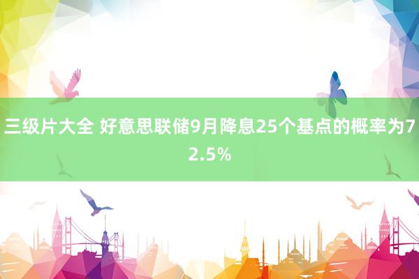 三级片大全 好意思联储9月降息25个基点的概率为72.5%