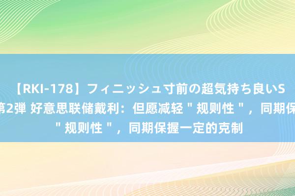 【RKI-178】フィニッシュ寸前の超気持ち良いSEX 307連発 第2弾 好意思联储戴利：但愿减轻＂规则性＂，同期保握一定的克制