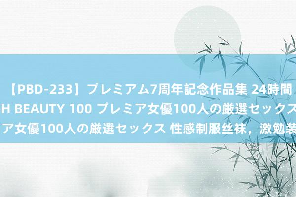 【PBD-233】プレミアム7周年記念作品集 24時間 PREMIUM STYLISH BEAUTY 100 プレミア女優100人の厳選セックス 性感制服丝袜，激勉装扮空想