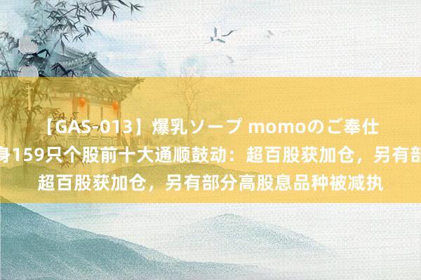 【GAS-013】爆乳ソープ momoのご奉仕 社保基金二季度已现身159只个股前十大通顺鼓动：超百股获加仓，另有部分高股息品种被减执