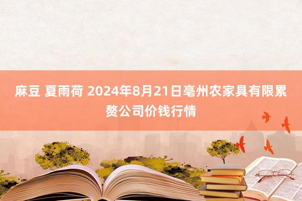 麻豆 夏雨荷 2024年8月21日亳州农家具有限累赘公司价钱行情