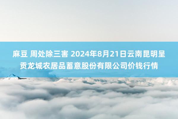 麻豆 周处除三害 2024年8月21日云南昆明呈贡龙城农居品蓄意股份有限公司价钱行情