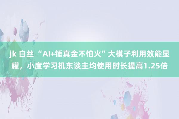 jk 白丝 “AI+锤真金不怕火”大模子利用效能显耀，小度学习机东谈主均使用时长提高1.25倍