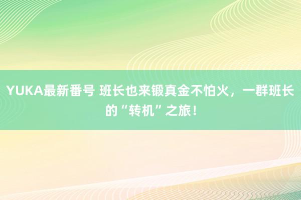 YUKA最新番号 班长也来锻真金不怕火，一群班长的“转机”之旅！