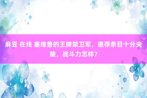 麻豆 在线 塞维鲁的王牌禁卫军，遴荐条目十分尖酸，战斗力怎样？