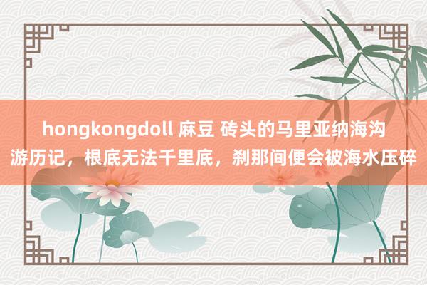 hongkongdoll 麻豆 砖头的马里亚纳海沟游历记，根底无法千里底，刹那间便会被海水压碎