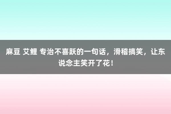 麻豆 艾鲤 专治不喜跃的一句话，滑稽搞笑，让东说念主笑开了花！