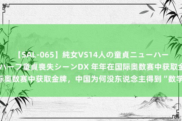 【SAL-065】純女VS14人の童貞ニューハーフ 二度と見れないニューハーフ童貞喪失シーンDX 年年在国际奥数赛中获取金牌，中国为何没东说念主得到“数学诺贝尔奖”