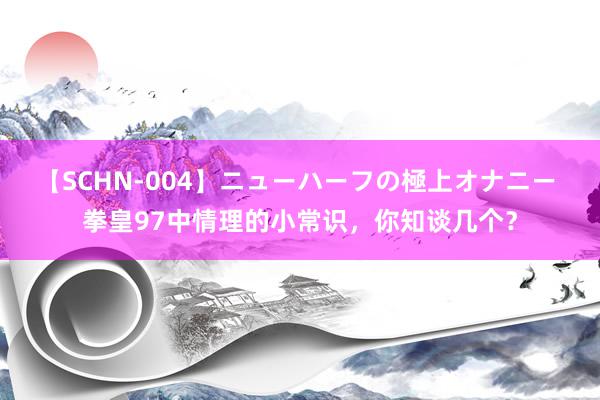 【SCHN-004】ニューハーフの極上オナニー 拳皇97中情理的小常识，你知谈几个？