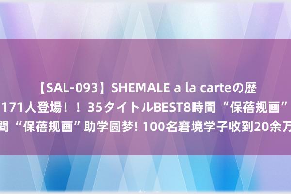 【SAL-093】SHEMALE a la carteの歴史 2008～2011 国内作品171人登場！！35タイトルBEST8時間 “保蓓规画”助学圆梦! 100名窘境学子收到20余万励志奖学金