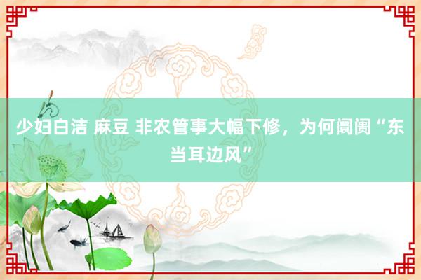 少妇白洁 麻豆 非农管事大幅下修，为何阛阓“东当耳边风”