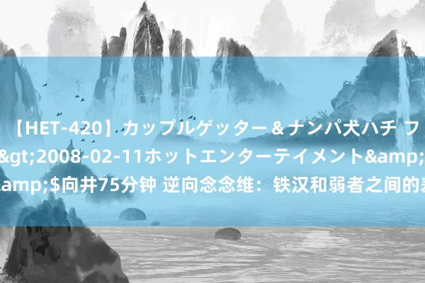 【HET-420】カップルゲッター＆ナンパ犬ハチ ファイト一発</a>2008-02-11ホットエンターテイメント&$向井75分钟 逆向念念维：铁汉和弱者之间的差距，便是戒指情愫的不同