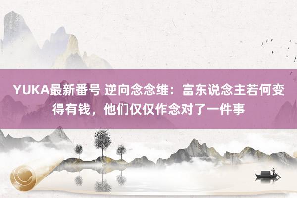 YUKA最新番号 逆向念念维：富东说念主若何变得有钱，他们仅仅作念对了一件事