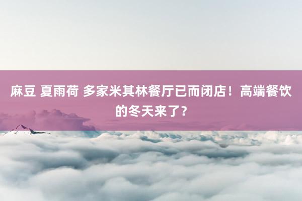 麻豆 夏雨荷 多家米其林餐厅已而闭店！高端餐饮的冬天来了？