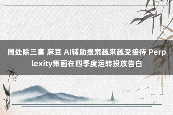 周处除三害 麻豆 AI辅助搜索越来越受接待 Perplexity策画在四季度运转投放告白