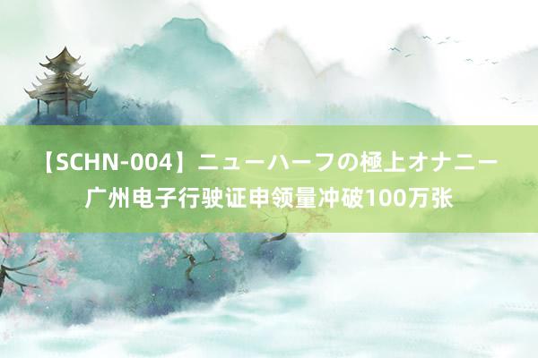 【SCHN-004】ニューハーフの極上オナニー 广州电子行驶证申领量冲破100万张