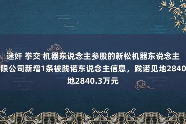 迷奸 拳交 机器东说念主参股的新松机器东说念主投资有限公司新增1条被践诺东说念主信息，践诺见地2840.3万元