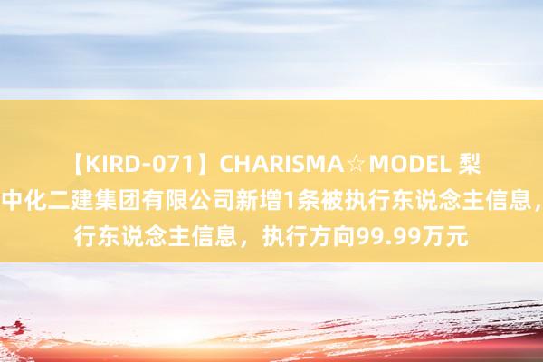 【KIRD-071】CHARISMA☆MODEL 梨々花 中国化学控股的中化二建集团有限公司新增1条被执行东说念主信息，执行方向99.99万元