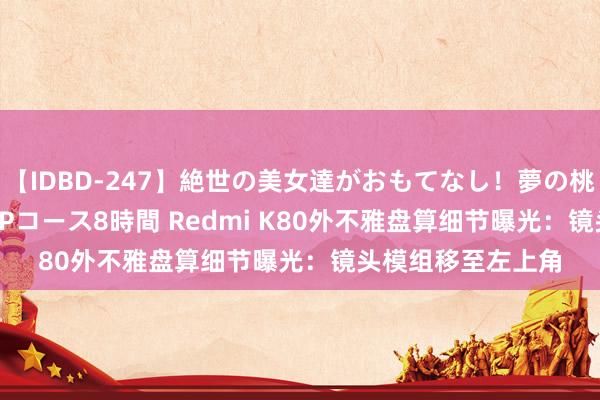 【IDBD-247】絶世の美女達がおもてなし！夢の桃源郷 IP風俗街 VIPコース8時間 Redmi K80外不雅盘算细节曝光：镜头模组移至左上角