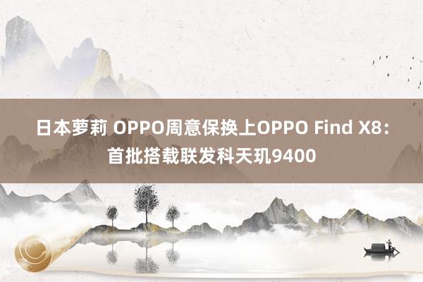 日本萝莉 OPPO周意保换上OPPO Find X8：首批搭载联发科天玑9400