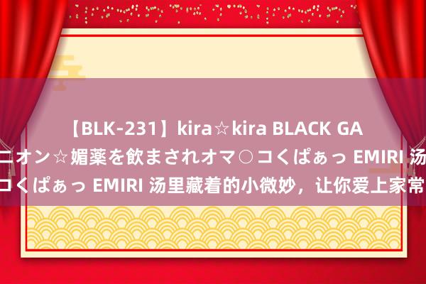 【BLK-231】kira☆kira BLACK GAL 黒ギャル中出し温泉コンパニオン☆媚薬を飲まされオマ○コくぱぁっ EMIRI 汤里藏着的小微妙，让你爱上家常味！