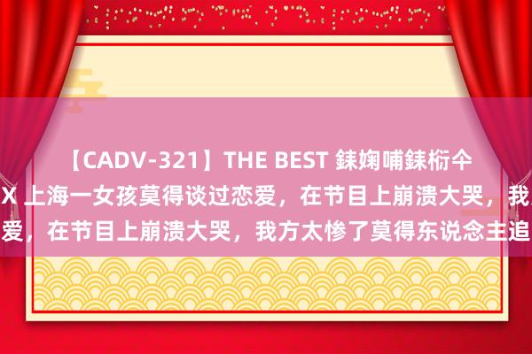 【CADV-321】THE BEST 銇婅哺銇椼仐銇俱仚銆?50浜?鏅傞枔DX 上海一女孩莫得谈过恋爱，在节目上崩溃大哭，我方太惨了莫得东说念主追