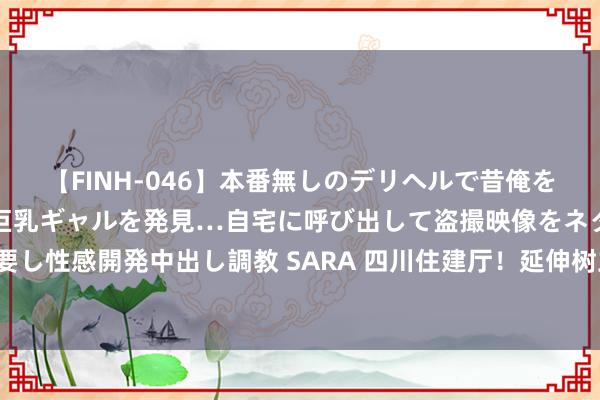 【FINH-046】本番無しのデリヘルで昔俺をバカにしていた同級生の巨乳ギャルを発見…自宅に呼び出して盗撮映像をネタに本番を強要し性感開発中出し調教 SARA 四川住建厅！延伸树立工程质料检测机构天资有用期的见知！