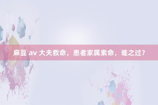 麻豆 av 大夫救命，患者家属索命，谁之过？