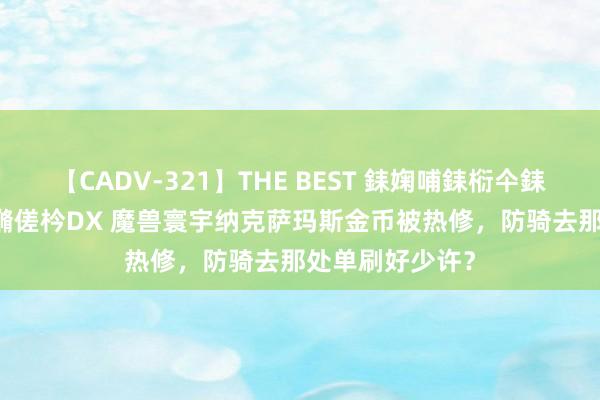 【CADV-321】THE BEST 銇婅哺銇椼仐銇俱仚銆?50浜?鏅傞枔DX 魔兽寰宇纳克萨玛斯金币被热修，防骑去那处单刷好少许？