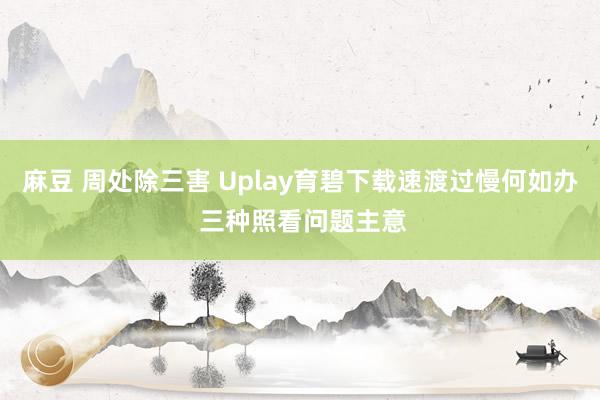 麻豆 周处除三害 Uplay育碧下载速渡过慢何如办 三种照看问题主意