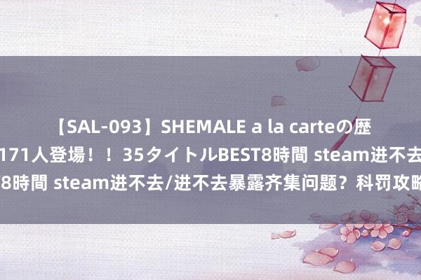 【SAL-093】SHEMALE a la carteの歴史 2008～2011 国内作品171人登場！！35タイトルBEST8時間 steam进不去/进不去暴露齐集问题？科罚攻略在这里