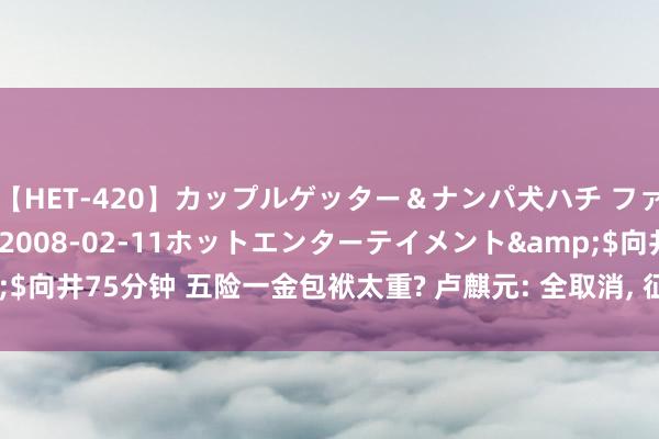 【HET-420】カップルゲッター＆ナンパ犬ハチ ファイト一発</a>2008-02-11ホットエンターテイメント&$向井75分钟 五险一金包袱太重? 卢麒元: 全取消, 征房产径直税, 经济才会泛泛