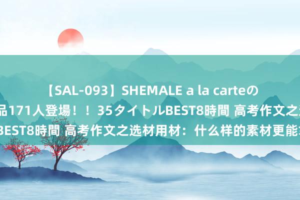 【SAL-093】SHEMALE a la carteの歴史 2008～2011 国内作品171人登場！！35タイトルBEST8時間 高考作文之选材用材：什么样的素材更能拿高分？