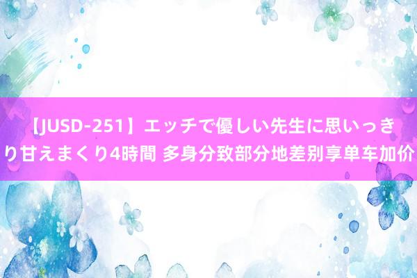 【JUSD-251】エッチで優しい先生に思いっきり甘えまくり4時間 多身分致部分地差别享单车加价